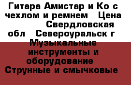 Гитара Амистар и Ко с чехлом и ремнем › Цена ­ 3 500 - Свердловская обл., Североуральск г. Музыкальные инструменты и оборудование » Струнные и смычковые   